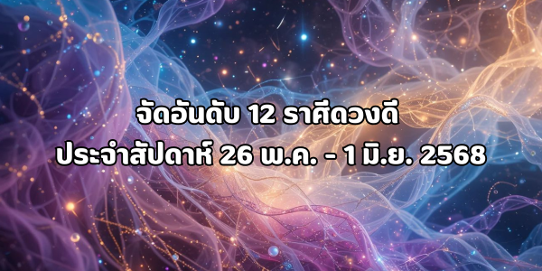 12 ราศีดวงดี ประจำสัปดาห์ 26 พ.ค. - 1 มิ.ย. 2568