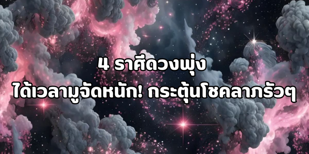 4 ราศีดวงพุ่ง ได้เวลามูจัดหนัก