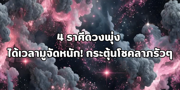 4 ราศีดวงพุ่ง ได้เวลามูจัดหนัก